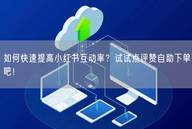 如何快速提高小红书互动率？试试点评赞自助下单吧！