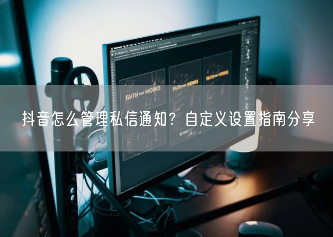 抖音怎么管理私信通知？自定义设置指南分享