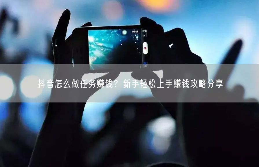抖音怎么做任务赚钱？新手轻松上手赚钱攻略分享