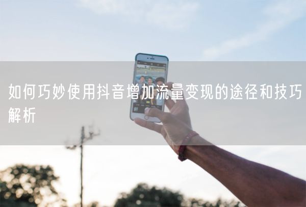 如何巧妙使用抖音增加流量变现的途径和技巧解析