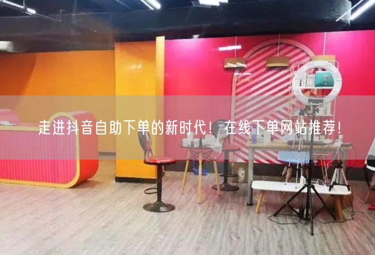 走进抖音自助下单的新时代！在线下单网站推荐！