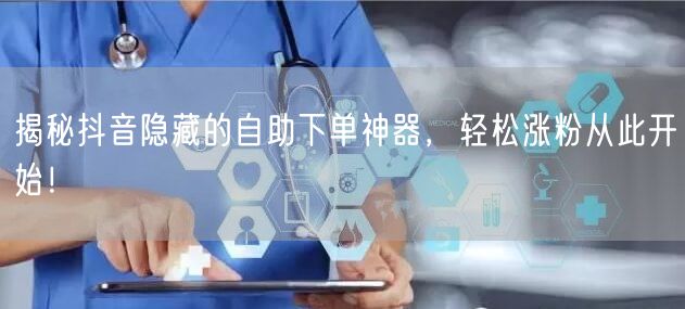 揭秘抖音隐藏的自助下单神器，轻松涨粉从此开始！