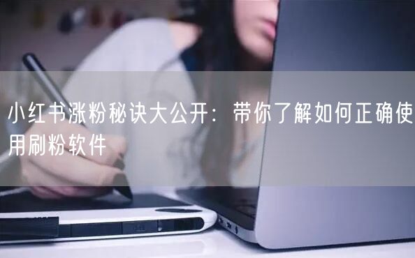 小红书涨粉秘诀大公开：带你了解如何正确使用刷粉软件