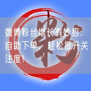 微博粉丝增长有妙招：自助下单，轻松提升关注度！