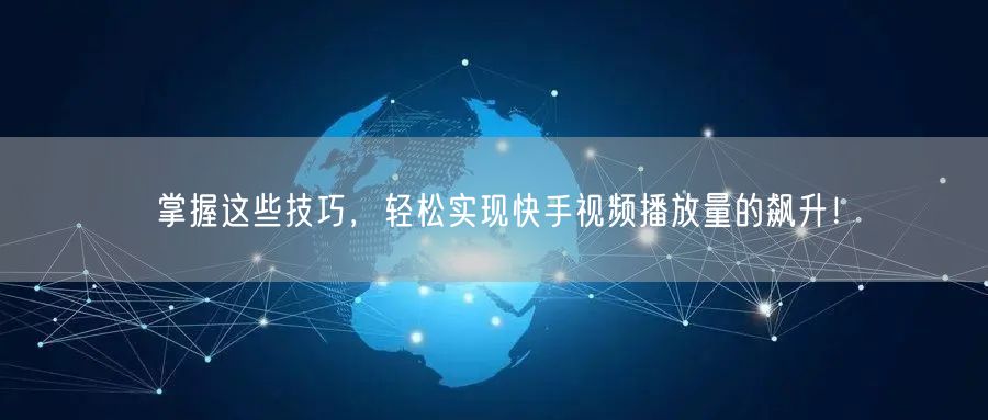 掌握这些技巧，轻松实现快手视频播放量的飙升！