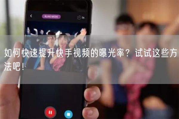 如何快速提升快手视频的曝光率？试试这些方法吧！
