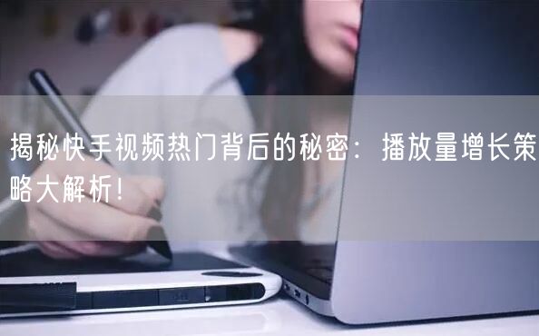 揭秘快手视频热门背后的秘密：播放量增长策略大解析！
