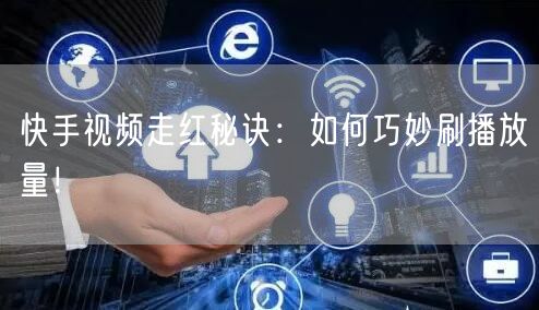 快手视频走红秘诀：如何巧妙刷播放量！