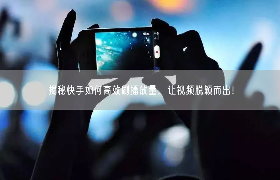 揭秘快手如何高效刷播放量，让视频脱颖而出！