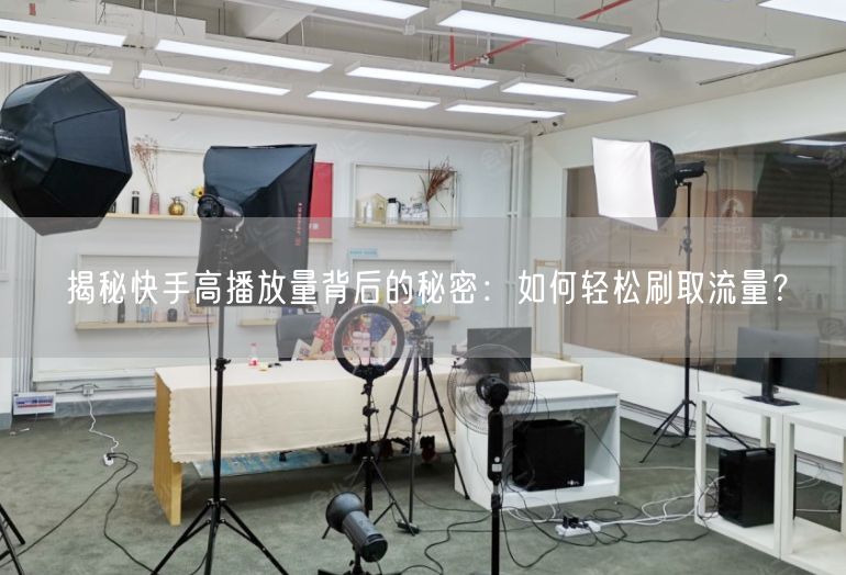 揭秘快手高播放量背后的秘密：如何轻松刷取流量？